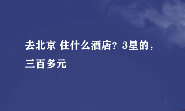 去北京 住什么酒店？3星的，三百多元