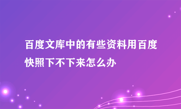 百度文库中的有些资料用百度快照下不下来怎么办