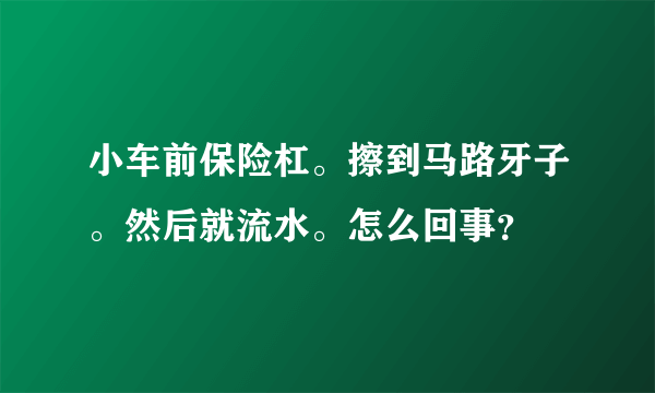 小车前保险杠。擦到马路牙子。然后就流水。怎么回事？