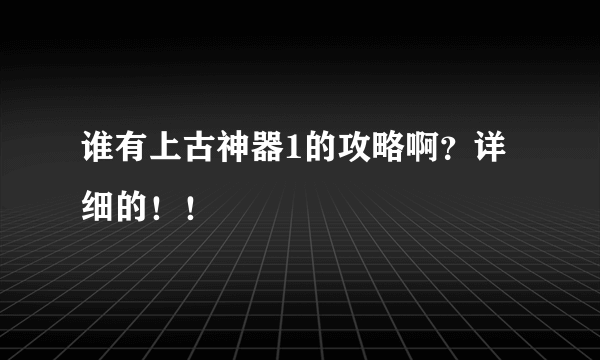 谁有上古神器1的攻略啊？详细的！！