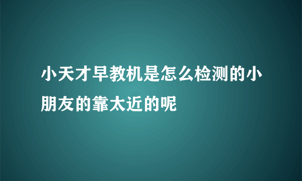 小天才早教机是怎么检测的小朋友的靠太近的呢