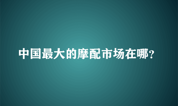 中国最大的摩配市场在哪？