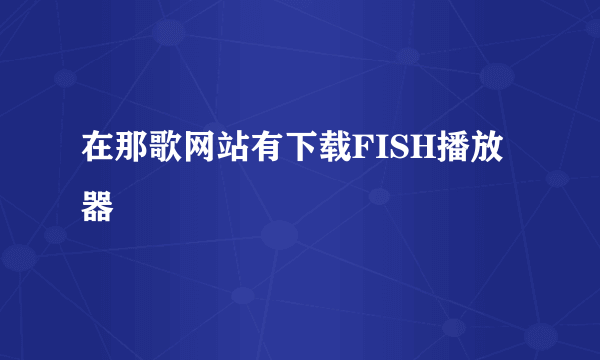 在那歌网站有下载FISH播放器