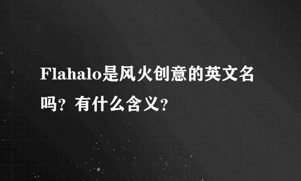 Flahalo是风火创意的英文名吗？有什么含义？