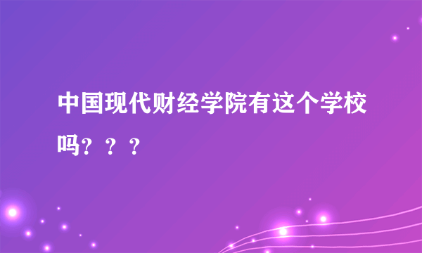 中国现代财经学院有这个学校吗？？？