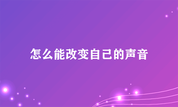 怎么能改变自己的声音