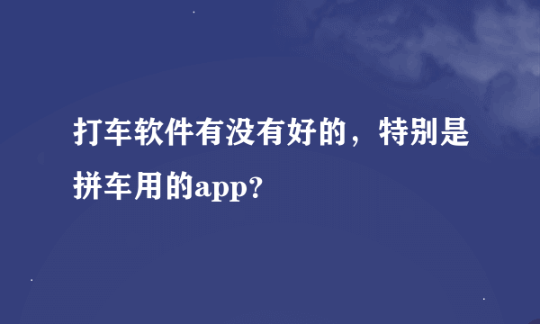 打车软件有没有好的，特别是拼车用的app？