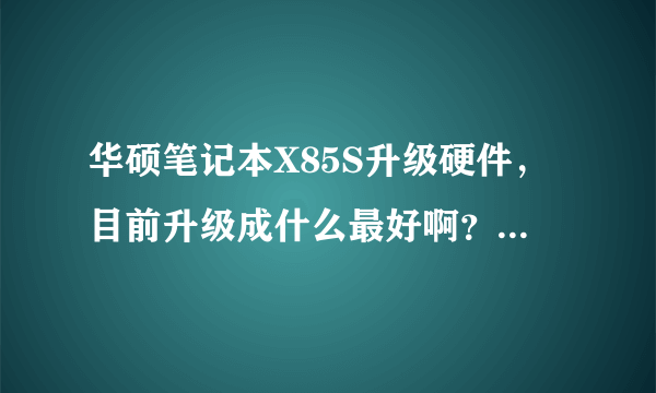 华硕笔记本X85S升级硬件，目前升级成什么最好啊？最好性价比高一点的