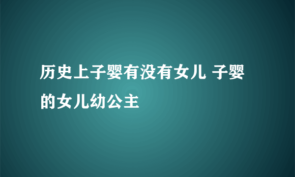 历史上子婴有没有女儿 子婴的女儿幼公主