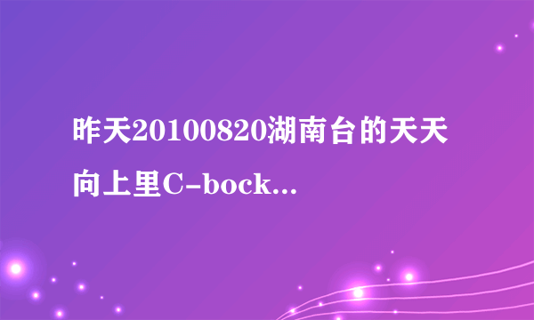 昨天20100820湖南台的天天向上里C-bock好像是唱胖女孩的歌，这个歌叫什么？有人晓得哇？