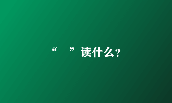 “㒰”读什么？