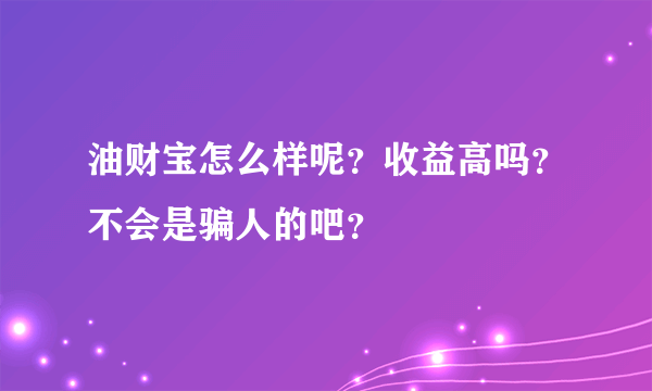 油财宝怎么样呢？收益高吗？不会是骗人的吧？