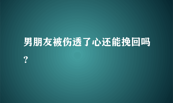 男朋友被伤透了心还能挽回吗？