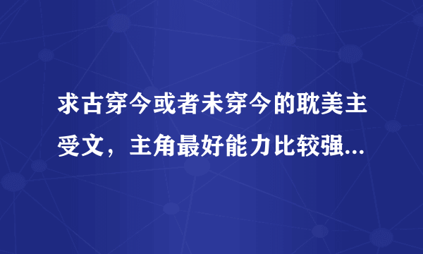 求古穿今或者未穿今的耽美主受文，主角最好能力比较强，有金手指的文！