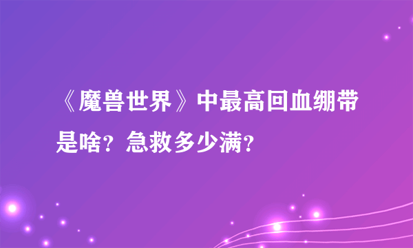 《魔兽世界》中最高回血绷带是啥？急救多少满？