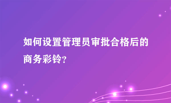 如何设置管理员审批合格后的商务彩铃？