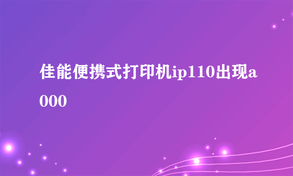 佳能便携式打印机ip110出现a000