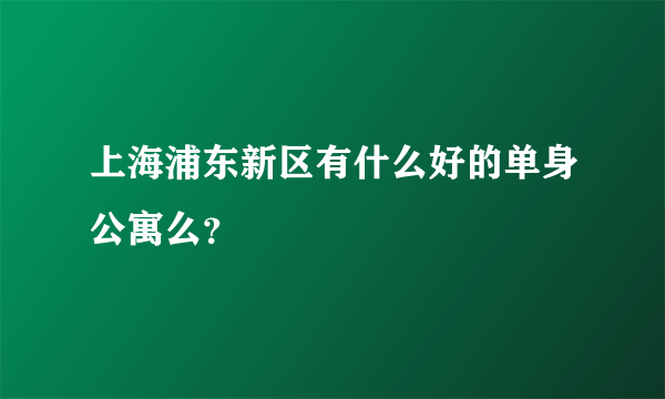 上海浦东新区有什么好的单身公寓么？