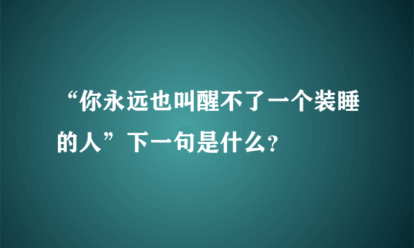 “你永远也叫醒不了一个装睡的人”下一句是什么？