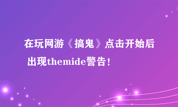 在玩网游《搞鬼》点击开始后 出现themide警告！