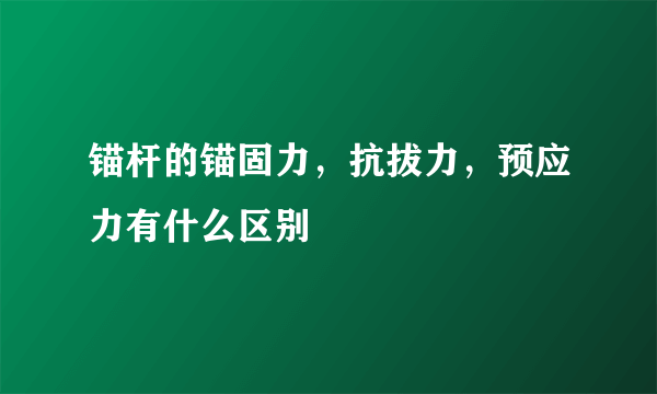 锚杆的锚固力，抗拔力，预应力有什么区别