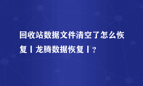 回收站数据文件清空了怎么恢复丨龙腾数据恢复丨？