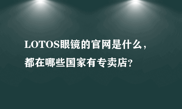 LOTOS眼镜的官网是什么，都在哪些国家有专卖店？