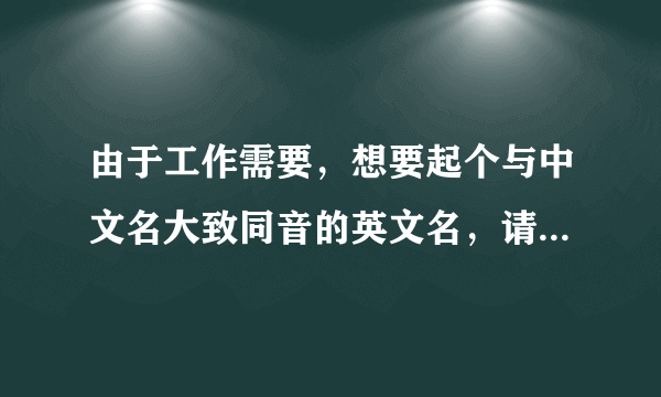 由于工作需要，想要起个与中文名大致同音的英文名，请帮帮我。