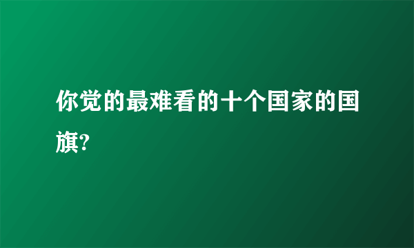 你觉的最难看的十个国家的国旗?