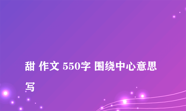 
甜 作文 550字 围绕中心意思写

