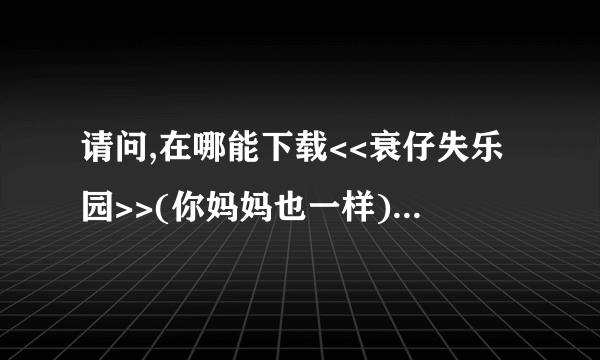 请问,在哪能下载<<衰仔失乐园>>(你妈妈也一样)这部电影?最好是用迅雷或电驴可以下的.