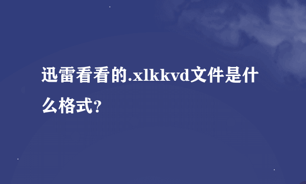 迅雷看看的.xlkkvd文件是什么格式？