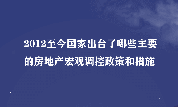 2012至今国家出台了哪些主要的房地产宏观调控政策和措施