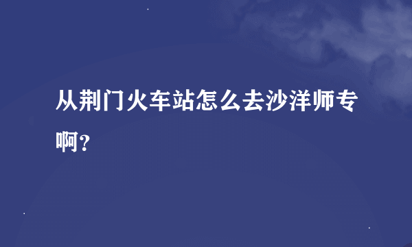 从荆门火车站怎么去沙洋师专啊？