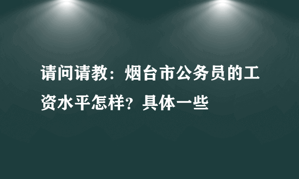 请问请教：烟台市公务员的工资水平怎样？具体一些