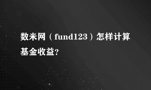 数米网（fund123）怎样计算基金收益？