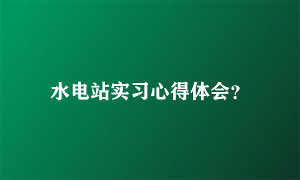 水电站实习心得体会？