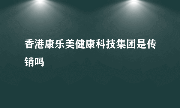 香港康乐美健康科技集团是传销吗