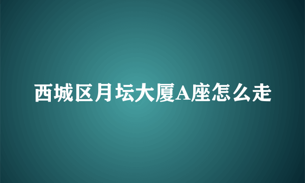 西城区月坛大厦A座怎么走