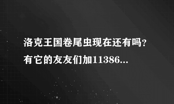 洛克王国卷尾虫现在还有吗？有它的友友们加1138669979，符加信息：百度