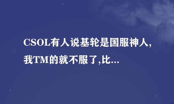 CSOL有人说基轮是国服神人,我TM的就不服了,比他牛叉的千千万!