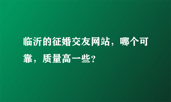 临沂的征婚交友网站，哪个可靠，质量高一些？