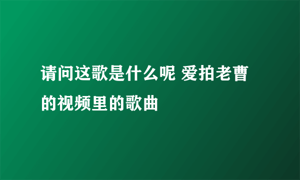 请问这歌是什么呢 爱拍老曹的视频里的歌曲