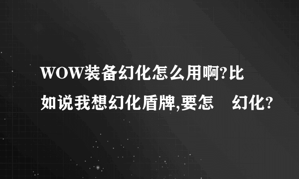 WOW装备幻化怎么用啊?比如说我想幻化盾牌,要怎麼幻化?