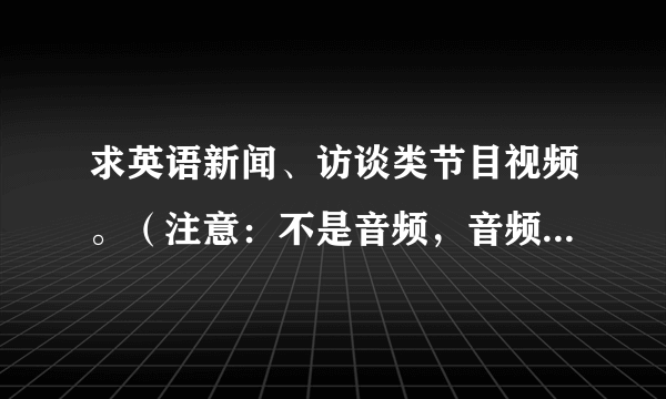 求英语新闻、访谈类节目视频。（注意：不是音频，音频我可以自己搜罗到）