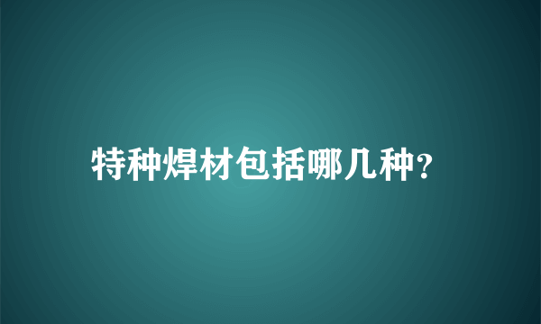 特种焊材包括哪几种？