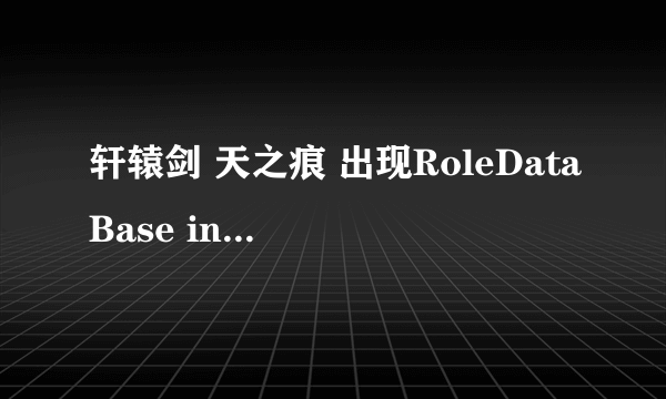 轩辕剑 天之痕 出现RoleDataBase init Failed 请问这是什么原因？求详解 本身就是电脑盲