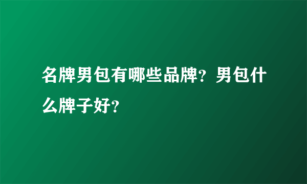 名牌男包有哪些品牌？男包什么牌子好？