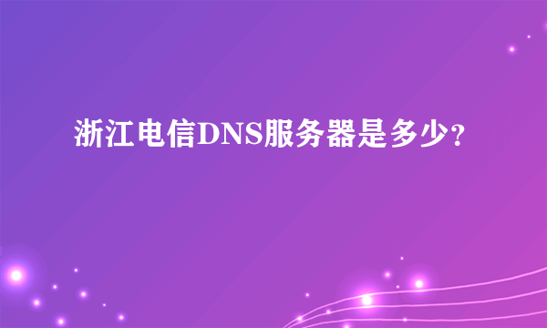 浙江电信DNS服务器是多少？