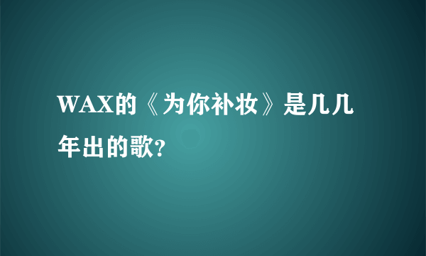 WAX的《为你补妆》是几几年出的歌？